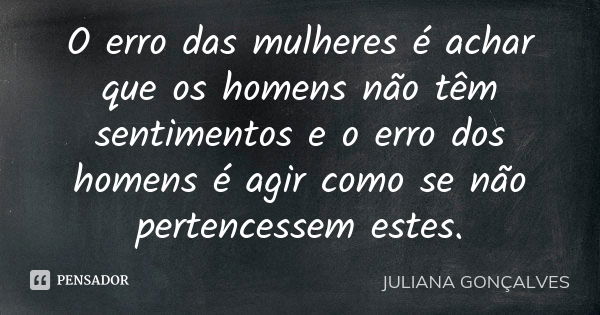 O erro das mulheres é achar que os homens não têm sentimentos e o erro dos homens é agir como se não pertencessem estes.... Frase de Juliana Gonçalves.