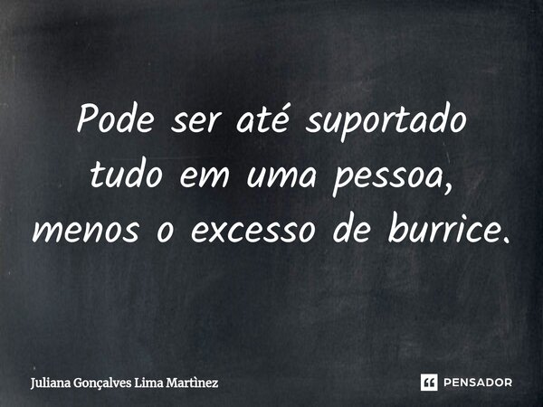 ⁠Pode ser até suportado tudo em uma pessoa, menos o excesso de burrice.... Frase de Juliana Gonçalves Lima Martìnez.
