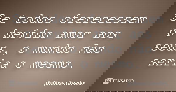 Se todos oferecessem o devido amor aos seus, o mundo não seria o mesmo.... Frase de Juliana Guedes.