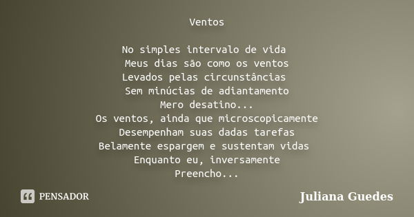 Ventos No simples intervalo de vida Meus dias são como os ventos Levados pelas circunstâncias Sem minúcias de adiantamento Mero desatino... Os ventos, ainda que... Frase de Juliana Guedes.