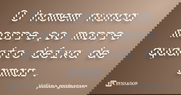 O homem nunca morre,so morre quanto deixa de amar.... Frase de juliana guimaraes.