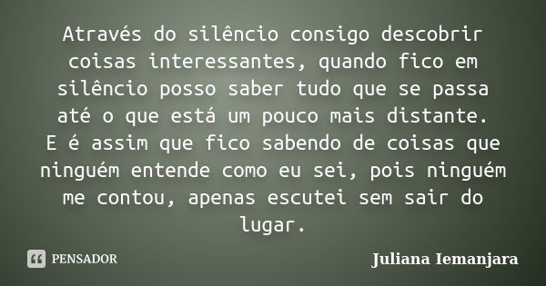 Através do silêncio consigo descobrir coisas interessantes, quando fico em silêncio posso saber tudo que se passa até o que está um pouco mais distante. E é ass... Frase de Juliana Iemanjara.