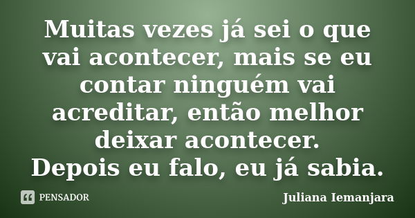 Muitas vezes já sei o que vai acontecer, mais se eu contar ninguém vai acreditar, então melhor deixar acontecer. Depois eu falo, eu já sabia.... Frase de Juliana Iemanjara.