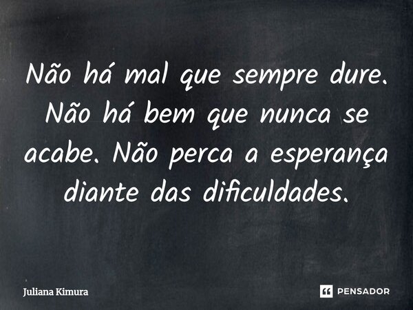 ⁠Não há mal que sempre dure. Não há bem que nunca se acabe. Não perca a esperança diante das dificuldades.... Frase de Juliana Kimura.