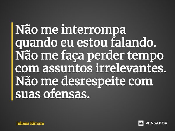 ⁠Não me interrompa quando eu estou falando. Não me faça perder tempo com assuntos irrelevantes. Não me desrespeite com suas ofensas.... Frase de Juliana Kimura.