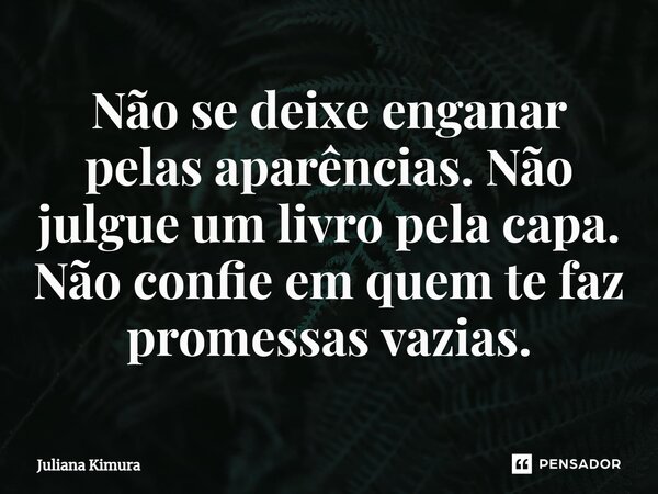 ⁠Não se deixe enganar pelas aparências. Não julgue um livro pela capa. Não confie em quem te faz promessas vazias.... Frase de Juliana Kimura.