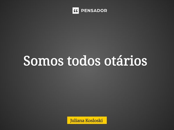 Somos todos otários ⁠... Frase de Juliana Kosloski.