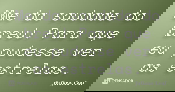 Me da saudade do breu! Para que eu pudesse ver as estrelas.... Frase de Juliana Leal.