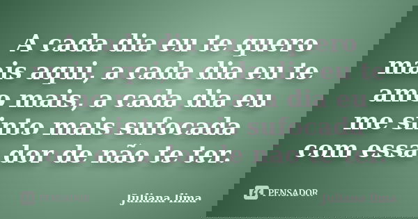 A cada dia eu te quero mais aqui, a cada dia eu te amo mais, a cada dia eu me sinto mais sufocada com essa dor de não te ter.... Frase de Juliana Lima.