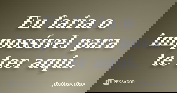 Eu faria o impossível para te ter aqui.... Frase de Juliana Lima.