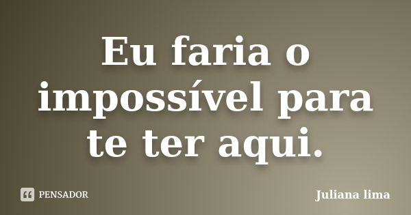 Eu faria o impossível para te ter aqui.... Frase de Juliana Lima.