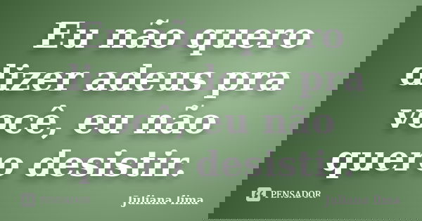 Eu não quero dizer adeus pra você, eu não quero desistir.... Frase de Juliana Lima.
