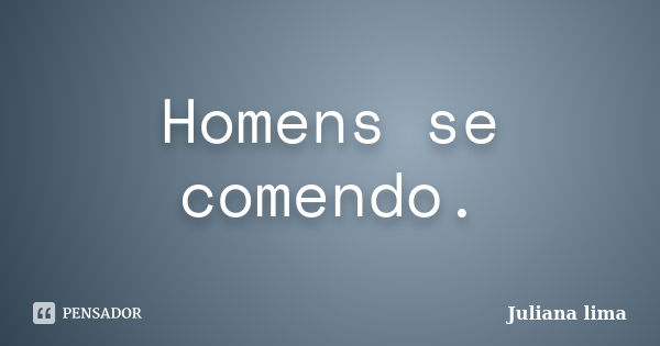 Homens se comendo.... Frase de Juliana Lima.