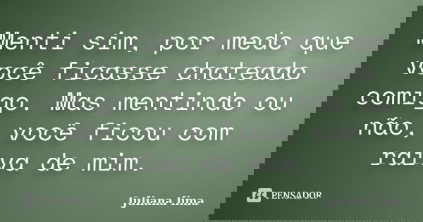 Menti sim, por medo que você ficasse chateado comigo. Mas mentindo ou não, você ficou com raiva de mim.... Frase de Juliana Lima.