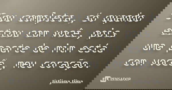 Sou completa, só quando estou com você, pois uma parte de mim está com você, meu coração.... Frase de Juliana Lima.