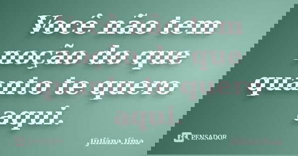 Você não tem noção do que quanto te quero aqui.... Frase de Juliana Lima.