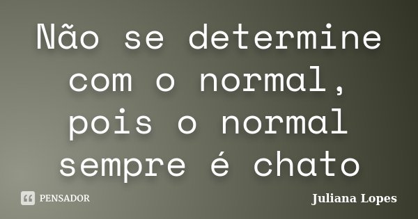 Não se determine com o normal, pois o normal sempre é chato... Frase de Juliana Lopes.