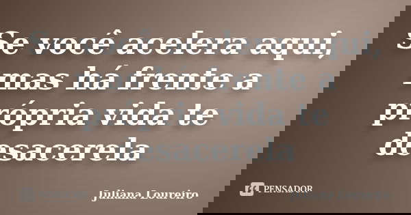 Se você acelera aqui, mas há frente a própria vida te desacerela... Frase de Juliana Loureiro.