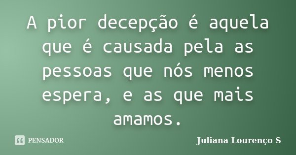A pior decepção é aquela que é causada pela as pessoas que nós menos espera, e as que mais amamos.... Frase de Juliana Lourenço S.