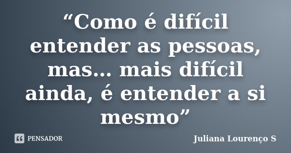 “Como é difícil entender as pessoas, mas… mais difícil ainda, é entender a si mesmo”... Frase de Juliana Lourenço S.