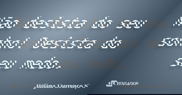 Não desista do seu sonho! Desista do seu medo.... Frase de Juliana Lourenço S.