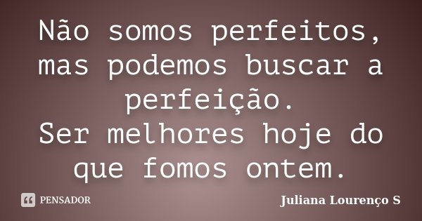 Não somos perfeitos, mas podemos buscar a perfeição. Ser melhores hoje do que fomos ontem.... Frase de Juliana Lourenço S.