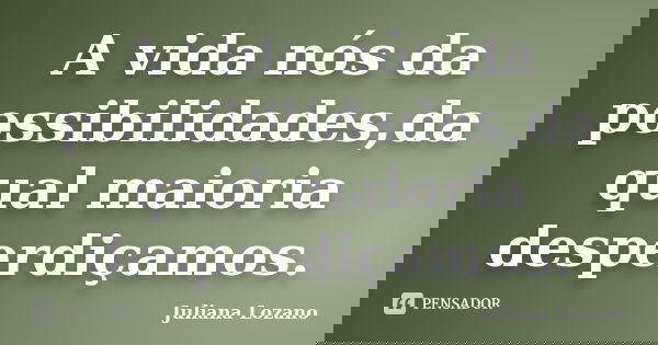 A vida nós da possibilidades,da qual maioria desperdiçamos.... Frase de Juliana Lozano.