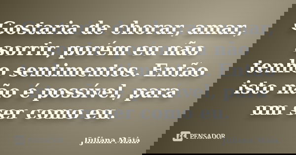 Gostaria de chorar, amar, sorrir, porém eu não tenho sentimentos. Então isto não é possível, para um ser como eu.... Frase de Juliana Maia..