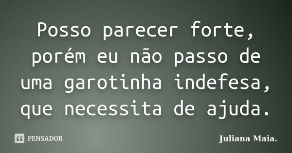 Posso parecer forte, porém eu não passo de uma garotinha indefesa, que necessita de ajuda.... Frase de Juliana Maia..