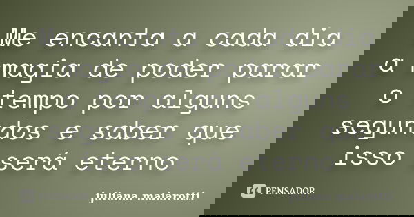 Me encanta a cada dia a magia de poder parar o tempo por alguns segundos e saber que isso será eterno... Frase de juliana maiarotti.