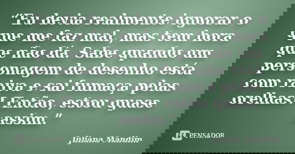 “Eu devia realmente ignorar o que me faz mal, mas tem hora que não dá. Sabe quando um personagem de desenho está com raiva e sai fumaça pelas orelhas? Então, es... Frase de Juliana Mandim.