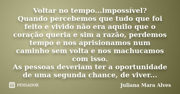 Voltar no tempo...impossível? Quando percebemos que tudo que foi feito e vivido não era aquilo que o coração queria e sim a razão, perdemos tempo e nos aprision... Frase de Juliana Mara Alves.