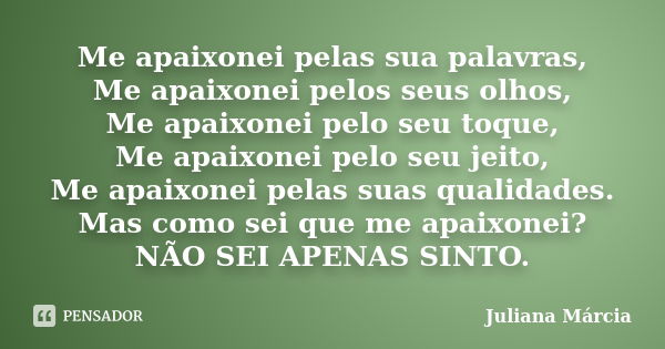 Me apaixonei pelas sua palavras, Me apaixonei pelos seus olhos, Me apaixonei pelo seu toque, Me apaixonei pelo seu jeito, Me apaixonei pelas suas qualidades. Ma... Frase de Juliana Márcia.