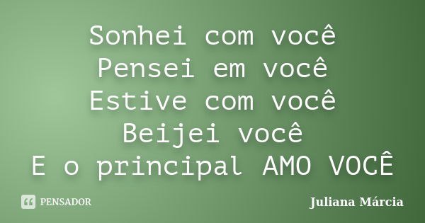 Sonhei com você Pensei em você Estive com você Beijei você E o principal AMO VOCÊ... Frase de Juliana Márcia.