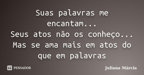 Suas palavras me encantam... Seus atos não os conheço... Mas se ama mais em atos do que em palavras... Frase de Juliana Márcia.