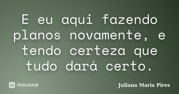 E eu aqui fazendo planos novamente, e tendo certeza que tudo dará certo.... Frase de Juliana Maria Pires.