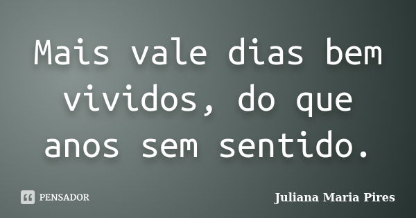 Mais vale dias bem vividos, do que anos sem sentido.... Frase de Juliana Maria Pires.