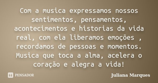 Com a musica expressamos nossos sentimentos, pensamentos, acontecimentos e historias da vida real, com ela liberamos emoções , recordamos de pessoas e momentos.... Frase de Juliana Marques.