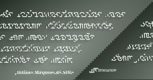 As circunstancias nos separaram fisicamente, mas em meu coração você continua aqui, bem juntinho de mim.... Frase de Juliana Marques da Silva.