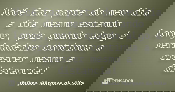 Você faz parte do meu dia a dia mesmo estando longe, pois quando algo é verdadeiro continua a crescer mesmo a distancia!... Frase de Juliana Marques da Silva.