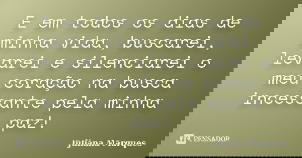 E em todos os dias de minha vida, buscarei, levarei e silenciarei o meu coração na busca incessante pela minha paz!... Frase de Juliana Marques.