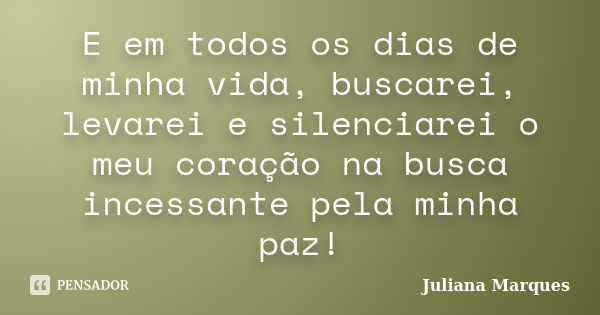 E em todos os dias de minha vida, buscarei, levarei e silenciarei o meu coração na busca incessante pela minha paz!... Frase de Juliana Marques.