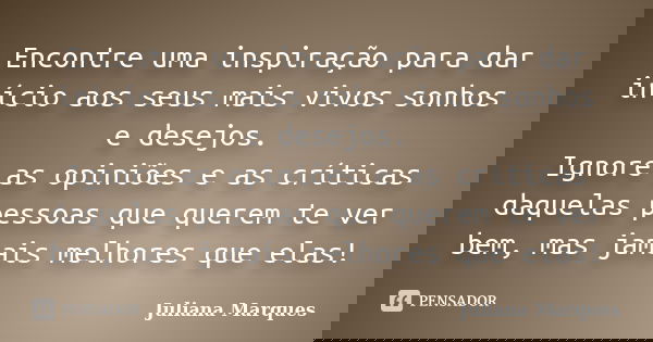 Encontre uma inspiração para dar início aos seus mais vivos sonhos e desejos. Ignore as opiniões e as críticas daquelas pessoas que querem te ver bem, mas jamai... Frase de Juliana Marques.