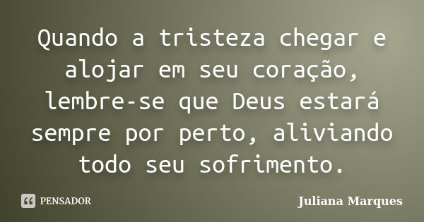 Quando a tristeza chegar e alojar em seu coração, lembre-se que Deus estará sempre por perto, aliviando todo seu sofrimento.... Frase de Juliana Marques.