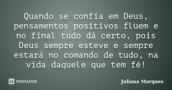 Quando se confia em Deus, pensamentos positivos fluem e no final tudo dá certo, pois Deus sempre esteve e sempre estará no comando de tudo, na vida daquele que ... Frase de Juliana Marques.