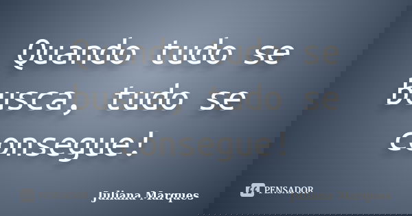 Quando tudo se busca, tudo se consegue!... Frase de Juliana Marques.