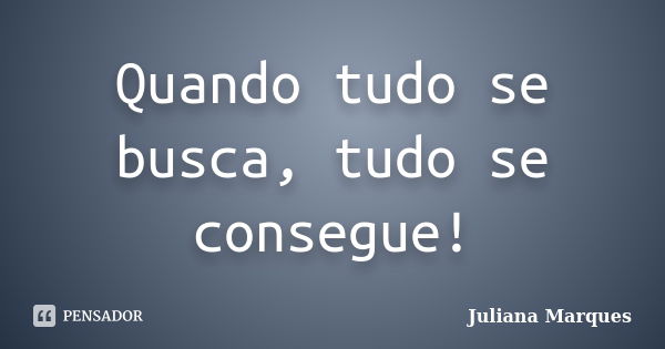 Quando tudo se busca, tudo se consegue!... Frase de Juliana Marques.