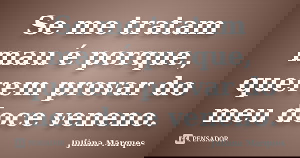 Se me tratam mau é porque, querem provar do meu doce veneno.... Frase de Juliana Marques.