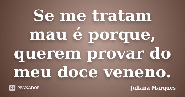 Se me tratam mau é porque, querem provar do meu doce veneno.... Frase de Juliana Marques.