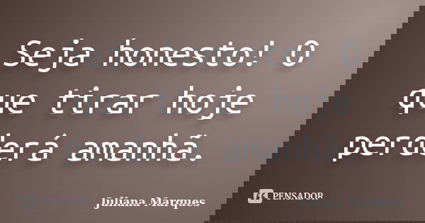 Seja honesto! O que tirar hoje perderá amanhã.... Frase de Juliana Marques.
